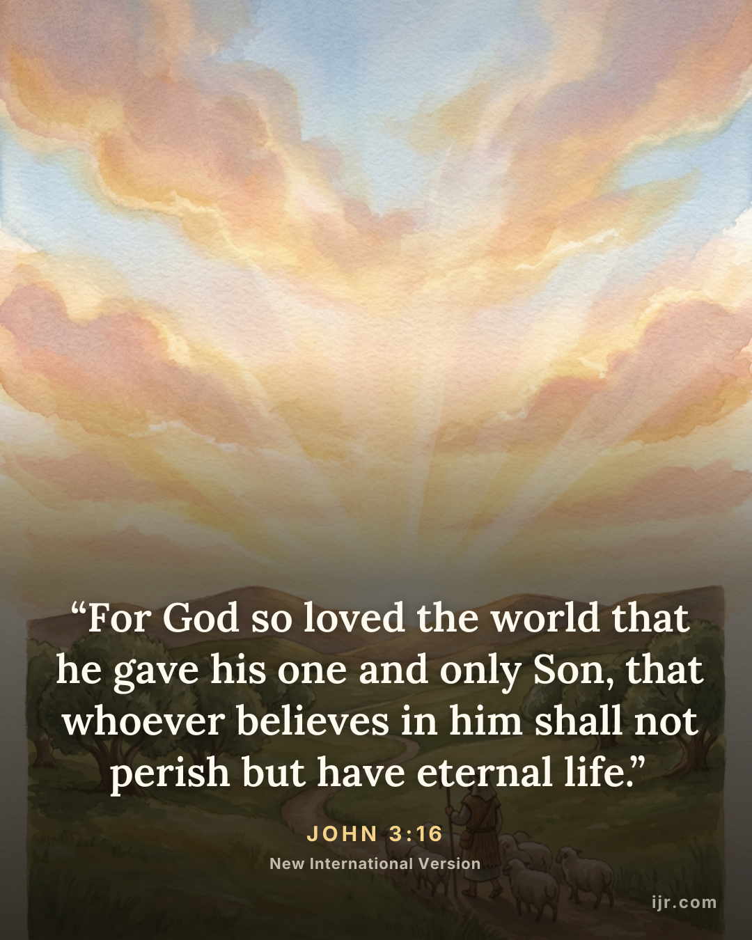 “For God so loved the world that he gave his one and only Son, that whoever believes in him shall not perish but have eternal life.” — John 3:16, New International Version

Holy Bible, New International Version®, NIV® Copyright © 1973, 1978, 1984, 2011 by Biblica, Inc.® Used by permission. All rights reserved worldwide.