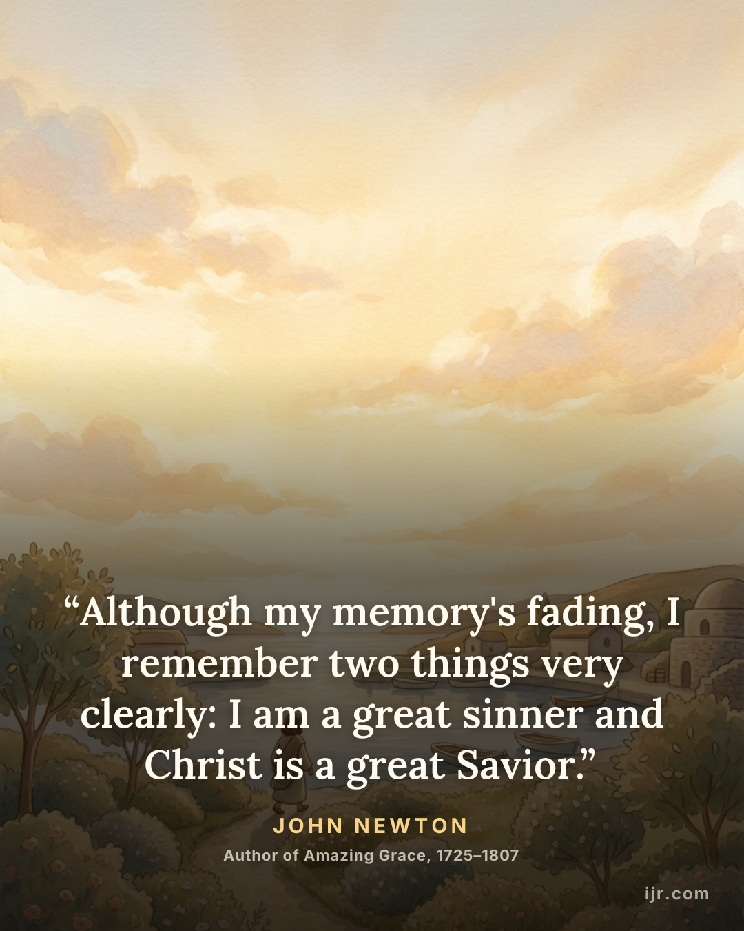 “Although my memory's fading, I remember two things very clearly: I am a great sinner and Christ is a great Savior.” — John Newton, Author of Amazing Grace, 1725–1807